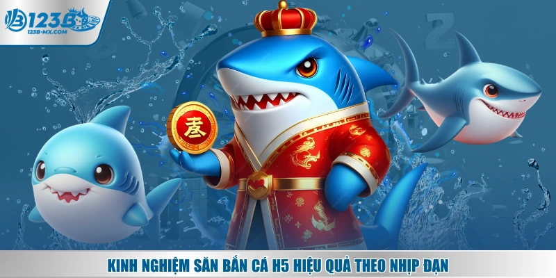 Kinh nghiệm săn bắn cá H5 hiệu quả theo nhịp đạn