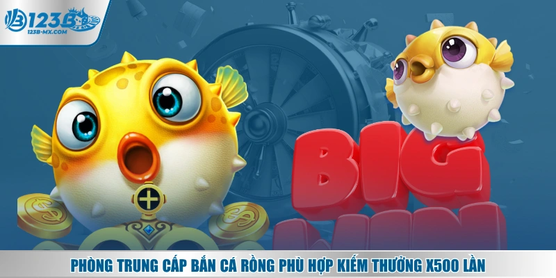Phòng trung cấp bắn cá Rồng phù hợp kiếm thưởng x500 lần