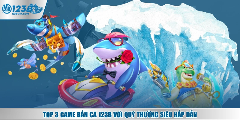 Top 3 game bắn cá 123B với quỹ thưởng siêu hấp dẫn